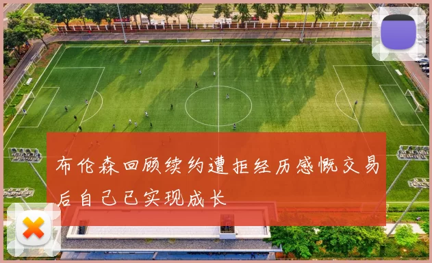 布伦森回顾续约遭拒经历感慨交易后自己已实现成长