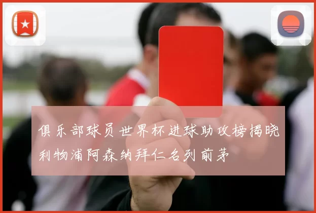 俱乐部球员世界杯进球助攻榜揭晓利物浦阿森纳拜仁名列前茅